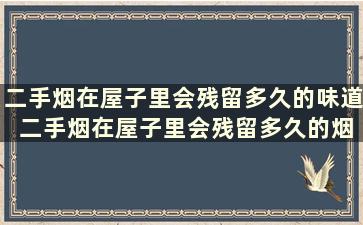 二手烟在屋子里会残留多久的味道 二手烟在屋子里会残留多久的烟味